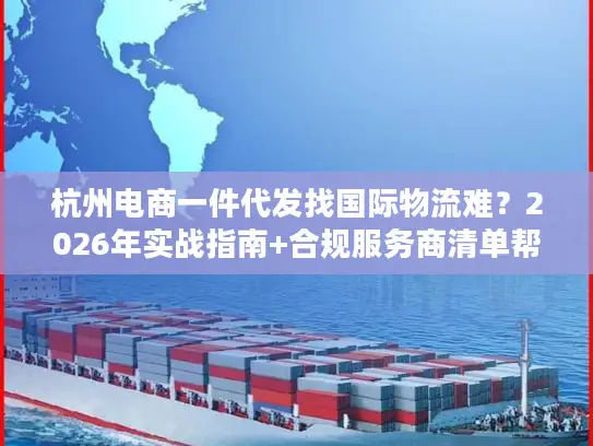 杭州电商一件代发找国际物流难？2026年实战指南+合规服务商清单帮你破局
