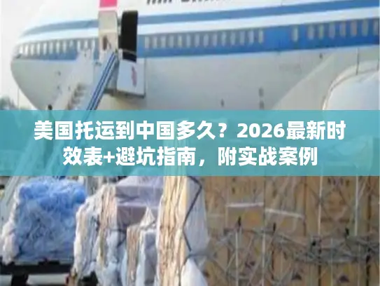 美国托运到中国多久？2026最新时效表+避坑指南，附实战案例