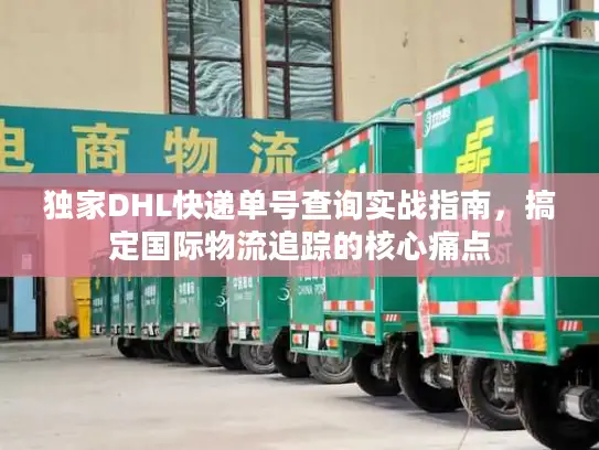 独家DHL快递单号查询实战指南，搞定国际物流追踪的核心痛点