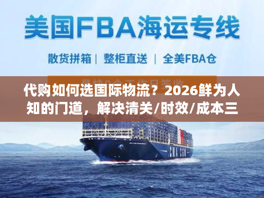 代购如何选国际物流？2026鲜为人知的门道，解决清关/时效/成本三大痛点