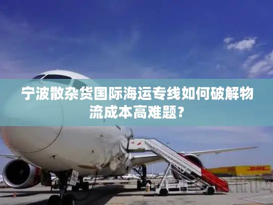 宁波散杂货国际海运专线如何破解物流成本高难题？