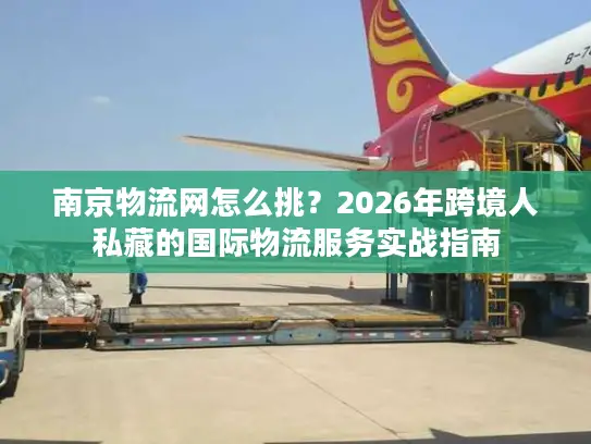 南京物流网怎么挑？2026年跨境人私藏的国际物流服务实战指南