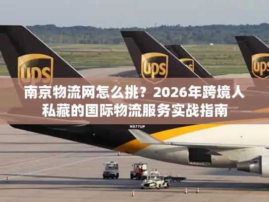 南京物流网怎么挑？2026年跨境人私藏的国际物流服务实战指南
