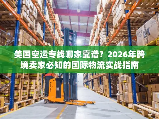 美国空运专线哪家靠谱？2026年跨境卖家必知的国际物流实战指南