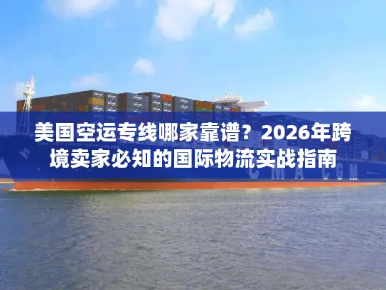 美国空运专线哪家靠谱？2026年跨境卖家必知的国际物流实战指南