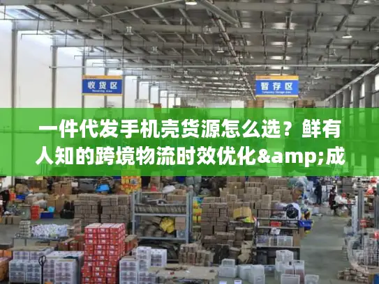 一件代发手机壳货源怎么选？鲜有人知的跨境物流时效优化&成本控制全攻略