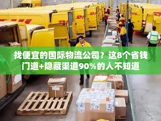 找便宜的国际物流公司？这8个省钱门道+隐藏渠道90%的人不知道