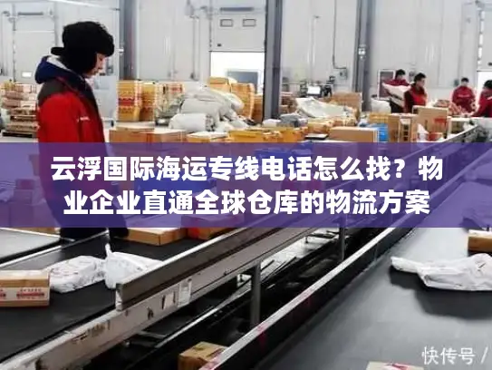 云浮国际海运专线电话怎么找？物业企业直通全球仓库的物流方案