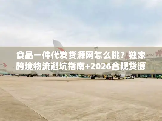 食品一件代发货源网怎么挑？独家跨境物流避坑指南+2026合规货源清单