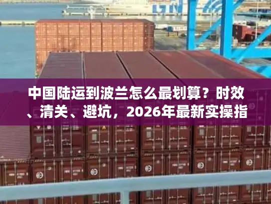 中国陆运到波兰怎么最划算？时效、清关、避坑，2026年最新实操指南
