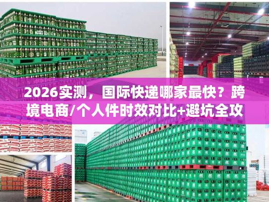 2026实测，国际快递哪家最快？跨境电商/个人件时效对比+避坑全攻略