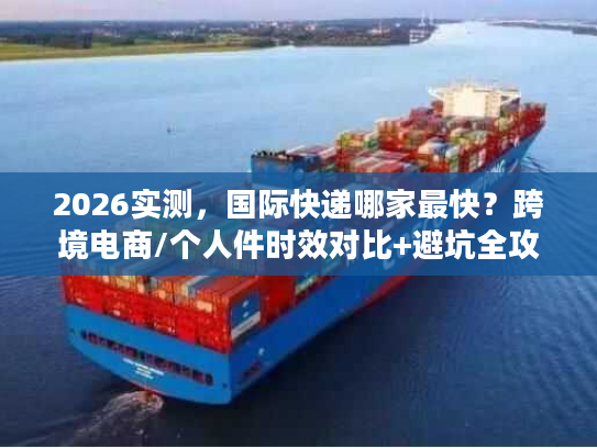 2026实测，国际快递哪家最快？跨境电商/个人件时效对比+避坑全攻略
