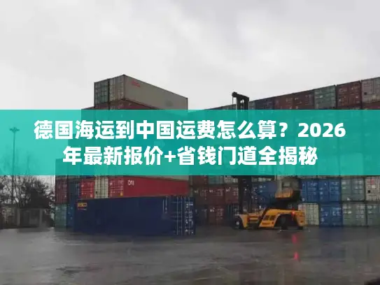 德国海运到中国运费怎么算？2026年最新报价+省钱门道全揭秘