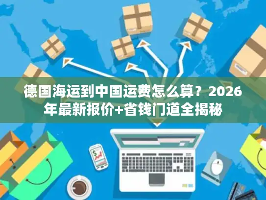 德国海运到中国运费怎么算？2026年最新报价+省钱门道全揭秘