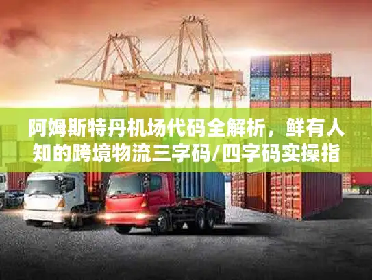 阿姆斯特丹机场代码全解析，鲜有人知的跨境物流三字码/四字码实操指南