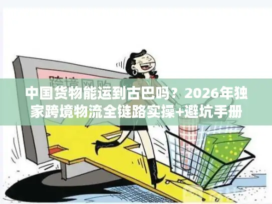 中国货物能运到古巴吗？2026年独家跨境物流全链路实操+避坑手册