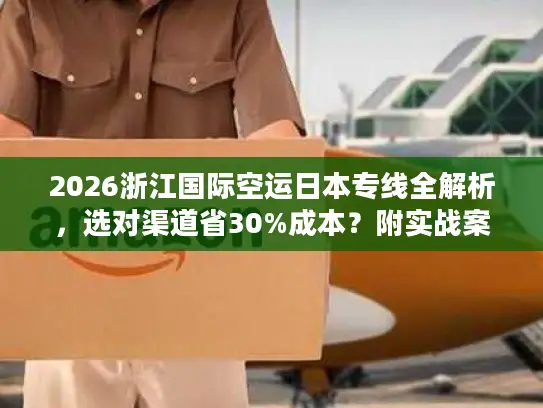 2026浙江国际空运日本专线全解析，选对渠道省30%成本？附实战案例