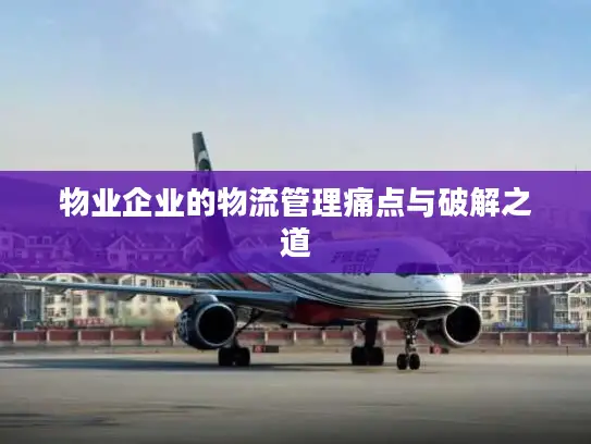 物业企业的物流管理痛点与破解之道