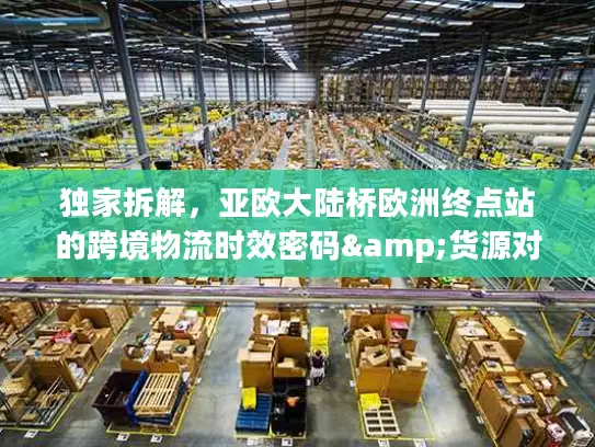 独家拆解，亚欧大陆桥欧洲终点站的跨境物流时效密码&货源对接攻略
