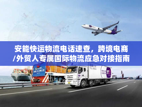 安能快运物流电话速查，跨境电商/外贸人专属国际物流应急对接指南