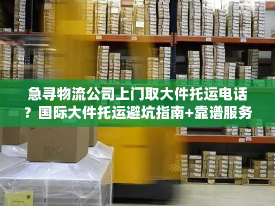 急寻物流公司上门取大件托运电话？国际大件托运避坑指南+靠谱服务商推荐