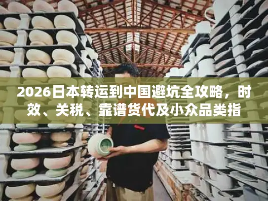 2026日本转运到中国避坑全攻略,时效、关税、靠谱货代及小众品类指南 2026日本转运到中国避坑全攻略,时效、关税、靠谱货代及小众品类指南