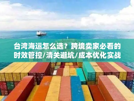 台湾海运怎么选？跨境卖家必看的时效管控/清关避坑/成本优化实战全攻略2026