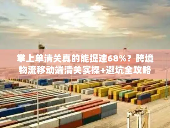 掌上单清关真的能提速68%？跨境物流移动端清关实操+避坑全攻略
