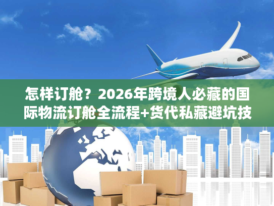 怎样订舱？2026年跨境人必藏的国际物流订舱全流程+货代私藏避坑技巧