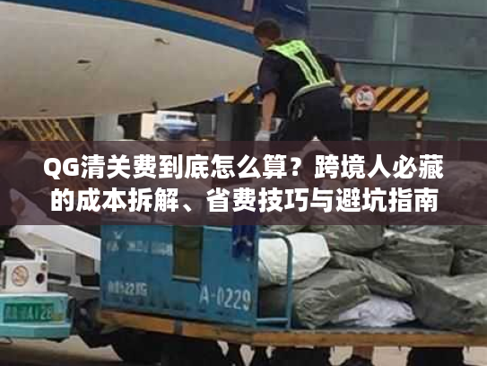 QG清关费到底怎么算？跨境人必藏的成本拆解、省费技巧与避坑指南