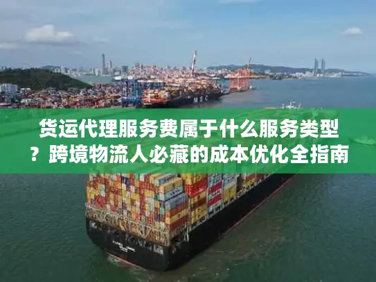 货运代理服务费属于什么服务类型？跨境物流人必藏的成本优化全指南