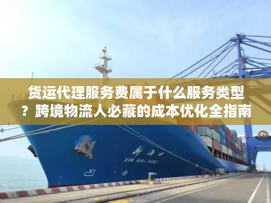 货运代理服务费属于什么服务类型？跨境物流人必藏的成本优化全指南