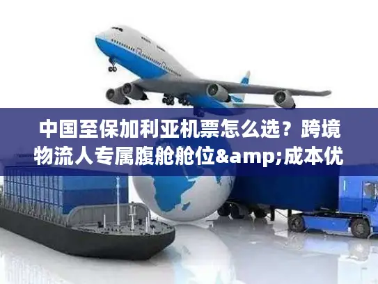 中国至保加利亚机票怎么选？跨境物流人专属腹舱舱位&成本优化稀缺指南