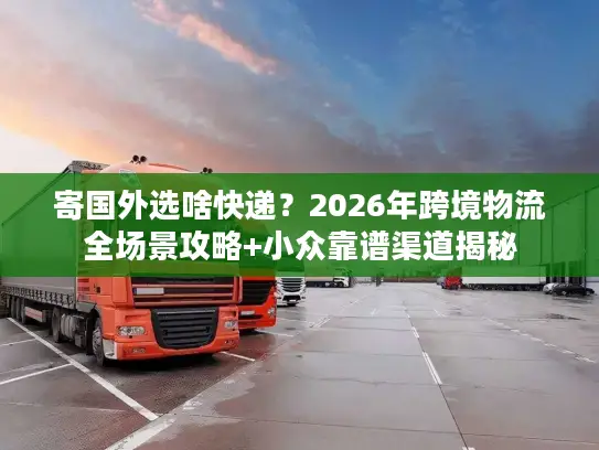 寄国外选啥快递？2026年跨境物流全场景攻略+小众靠谱渠道揭秘