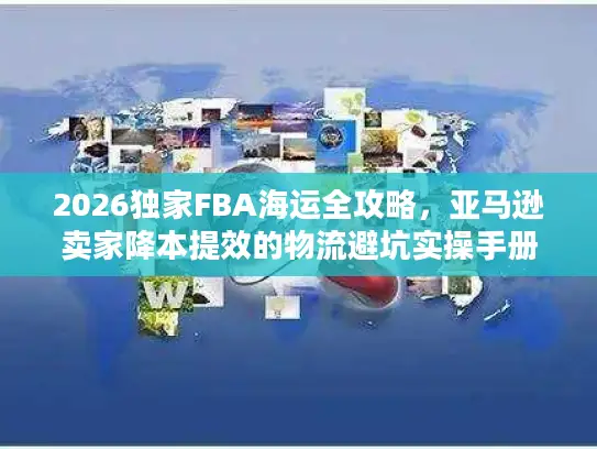 2026独家FBA海运全攻略，亚马逊卖家降本提效的物流避坑实操手册