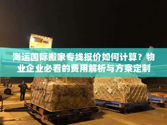 海运国际搬家专线报价如何计算？物业企业必看的费用解析与方案定制