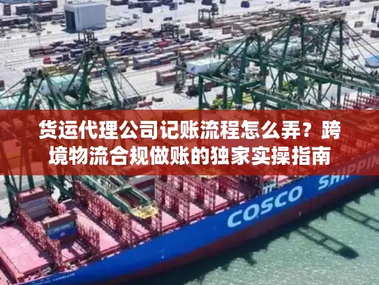 货运代理公司记账流程怎么弄？跨境物流合规做账的独家实操指南