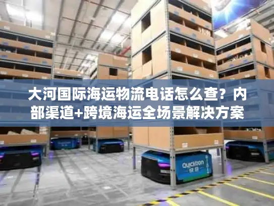 大河国际海运物流电话怎么查？内部渠道+跨境海运全场景解决方案