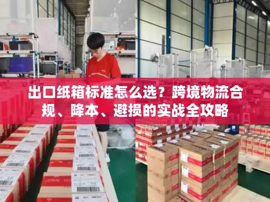 出口纸箱标准怎么选？跨境物流合规、降本、避损的实战全攻略