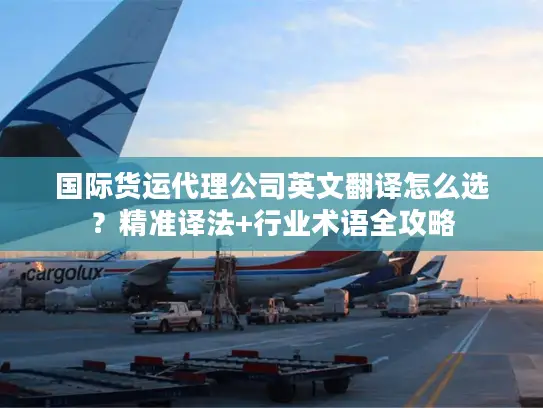 国际货运代理公司英文翻译怎么选？精准译法+行业术语全攻略