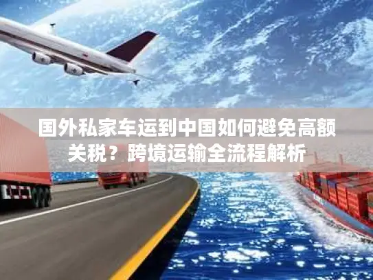国外私家车运到中国如何避免高额关税？跨境运输全流程解析