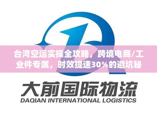 台湾空运实操全攻略，跨境电商/工业件专属，时效提速30%的避坑秘籍
