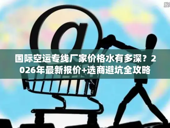 国际空运专线厂家价格水有多深？2026年最新报价+选商避坑全攻略