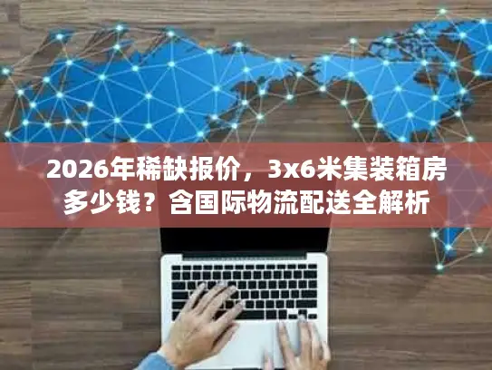 2026年稀缺报价，3x6米集装箱房多少钱？含国际物流配送全解析
