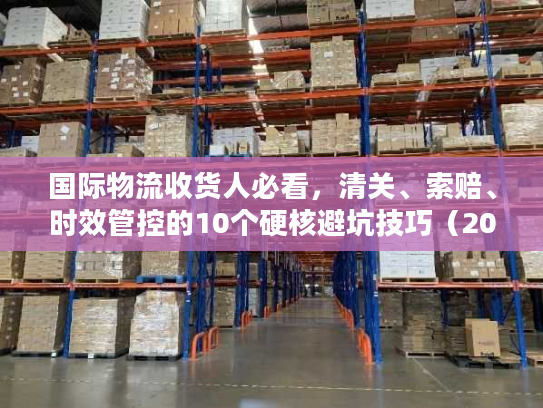 国际物流收货人必看，清关、索赔、时效管控的10个硬核避坑技巧（2025权威数据）