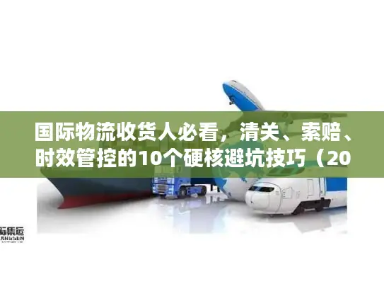 国际物流收货人必看，清关、索赔、时效管控的10个硬核避坑技巧（2025权威数据）