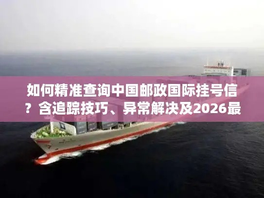 如何精准查询中国邮政国际挂号信？含追踪技巧、异常解决及2026最新时效数据