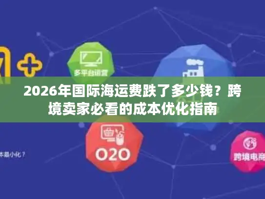2026年国际海运费跌了多少钱？跨境卖家必看的成本优化指南