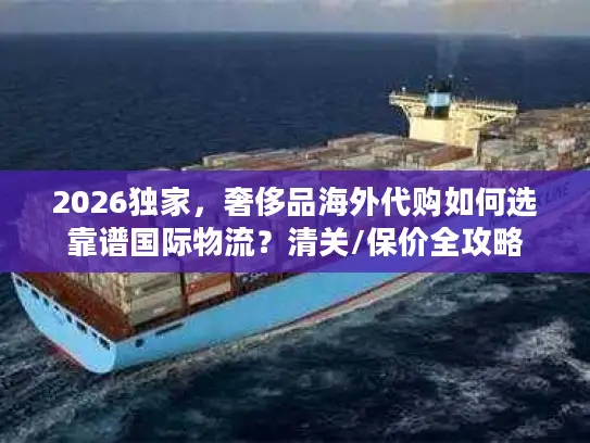 2026独家,奢侈品海外代购如何选靠谱国际物流?清关/保价全攻略 2026独家,奢侈品海外代购如何选靠谱国际物流?清关/保价全攻略