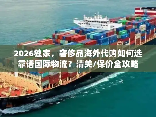 2026独家，奢侈品海外代购如何选靠谱国际物流？清关/保价全攻略